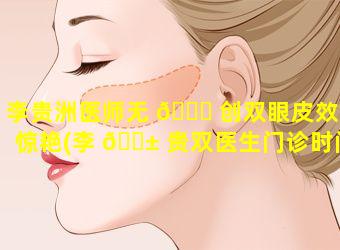 李贵洲医师无 🍁 创双眼皮效果惊艳(李 🐱 贵双医生门诊时间)